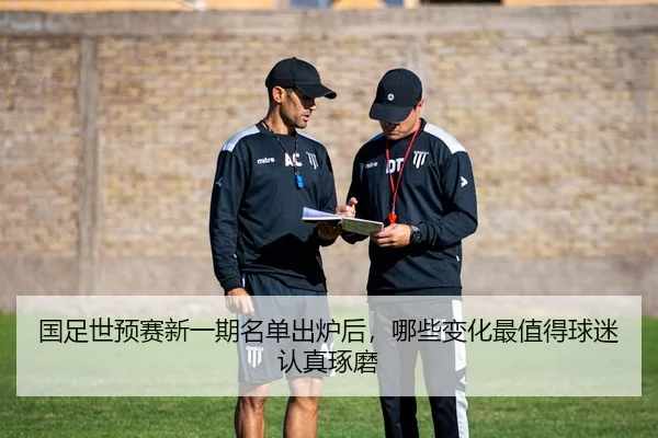国足世预赛新一期名单出炉后，哪些变化最值得球迷认真琢磨