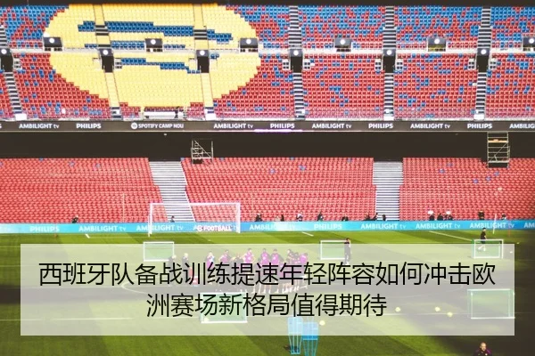 西班牙队备战训练提速年轻阵容如何冲击欧洲赛场新格局值得期待