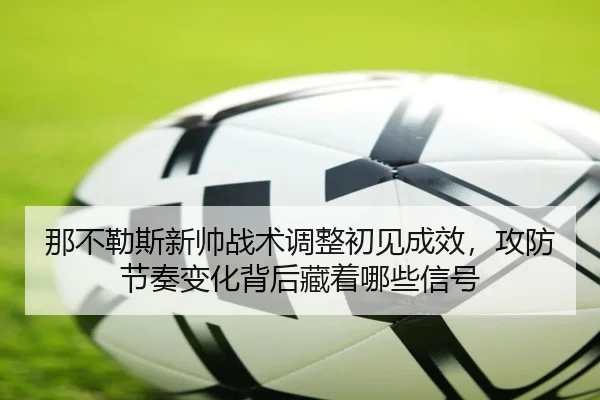 那不勒斯新帅战术调整初见成效，攻防节奏变化背后藏着哪些信号 | hupu